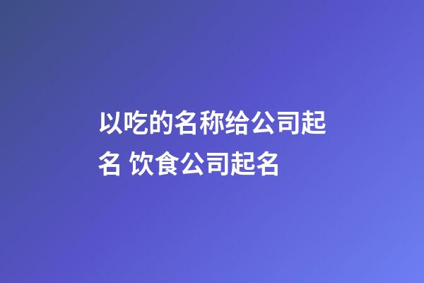 以吃的名称给公司起名 饮食公司起名-第1张-公司起名-玄机派